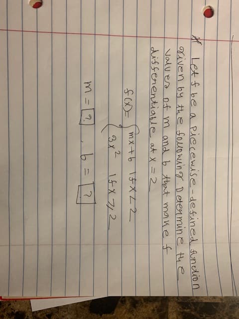 A Let f be a piecewise-desined
Xiven by the souowing Determine
Valves off m and b that makef
disserentioable at X = 2
mx+6 1f x LZ
2
3x-
M =
