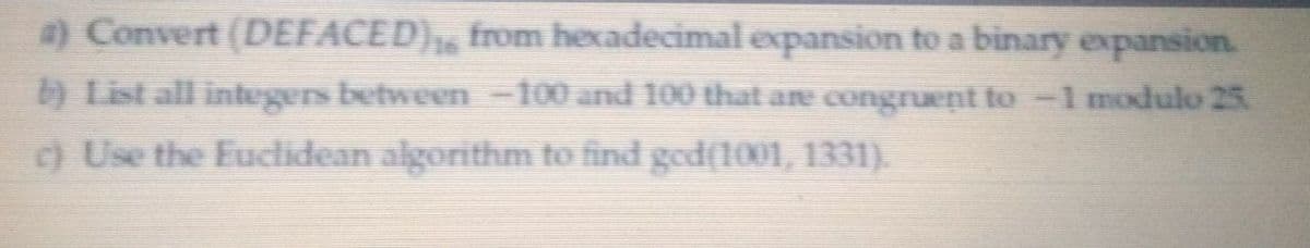 a) Convert (DEFACED), from hexadecimal expansion to a binary expansion.
b) List all integers between =100 and 100 that are congruent to -1 modulo 25.
) Use the Euclidean algorithm to find gedț1001, 1331).
