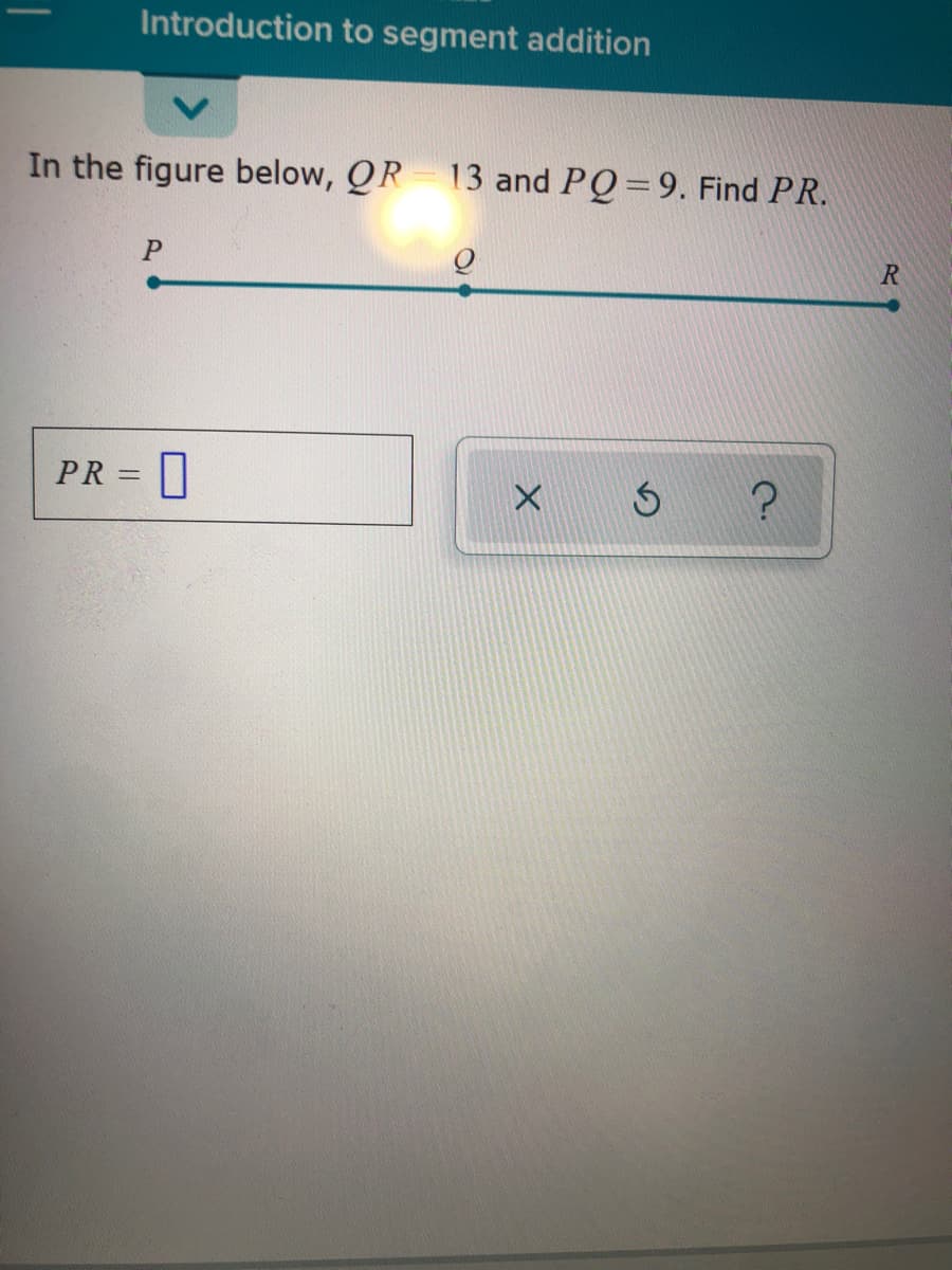 Introduction to segment addition
In the figure below, QR 13 and PQ=9. Find PR.
PR =|
