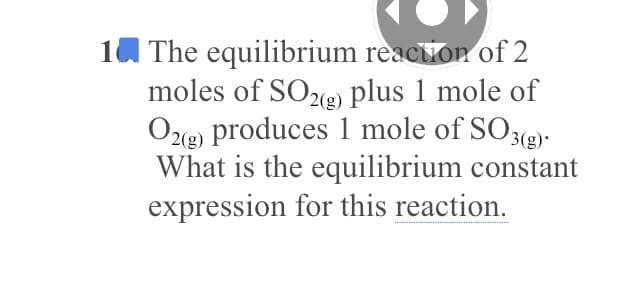 10 The equilibrium reaction of 2
moles of SOe) plus 1 mole of
Oxe) produces 1 mole of SO3(g)-
What is the equilibrium constant
expression for this reaction.
2(g)
