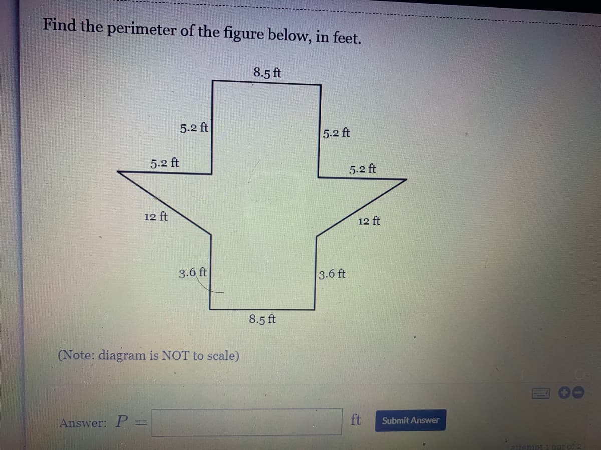 Find the perimeter of the figure below, in feet.
8.5 ft
5.2 ft
5.2 ft
5.2 ft
5.2 ft
12 ft
12 ft
3.6 ft
3.6 ft
8.5 ft
(Note: diagram is NOT to scale)
Answer: P
ft
Submit Answer
