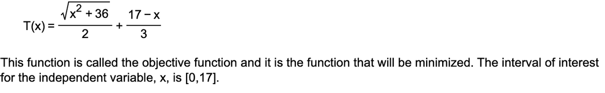 T(x) =
√x². + 36
2
+
17-x
3
This function is called the objective function and it is the function that will be minimized. The interval of interest
for the independent variable, x, is [0,17].