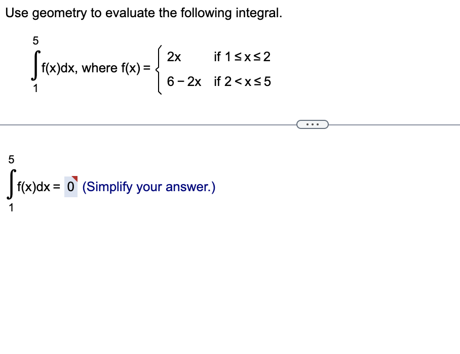 Use geometry to evaluate the following integral.
5
Sf(x)dx, where f(x) =
1
2x
if 1 ≤x≤2
6-2x if 2<x≤5
5
[f(x)dx = 0¹ (Simplify your answer.)
1