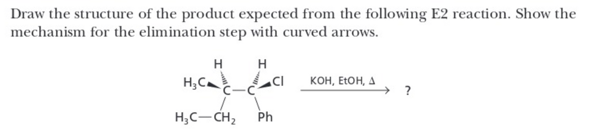 Draw the structure of the product expected from the following E2 reaction. Show the
mechanism for the elimination step with curved arrows.
H
H
HC_CI
H₂C-CH₂ Ph
KOH, EtOH, A