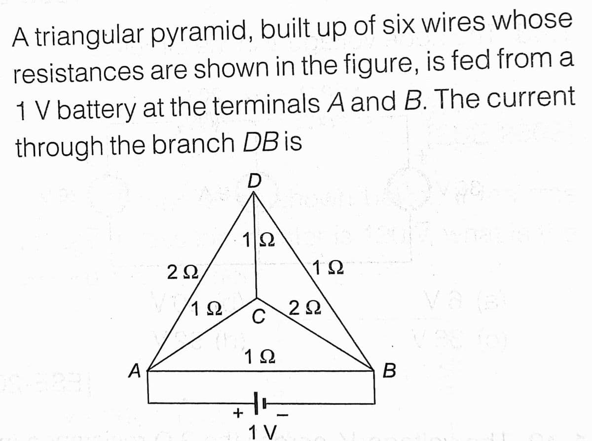 A triangular pyramid, built up of six wires whose
resistances are shown in the figure, is fed from a
1 V battery at the terminals A and B. The current
through the branch DB is
12
1 Ω
C
22
A
В
1 V
