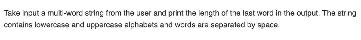 Take input a multi-word string from the user and print the length of the last word in the output. The string
contains lowercase and uppercase alphabets and words are separated by space.
