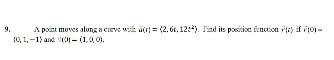 9.
A point moves along a curve with a(t)= (2,6t, 12t?). Find its position function 7(t) if 7(0) =
(0, 1, –1) and v(0)= (1,0, 0).
