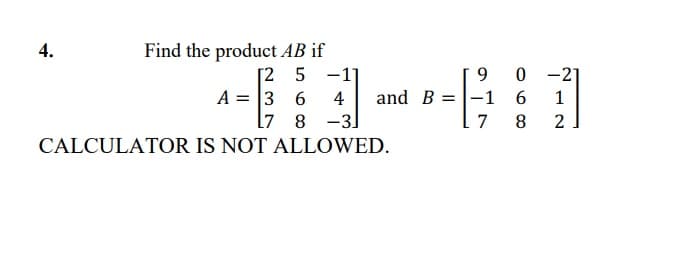 Find the product AB if
[2 5 -1]
A = 3 6
l7 8
9 0 -21
and B =|-1 6
4
1
-3.
7
8.
2
CALCULATOR IS NOT ALLOWED.
4.
