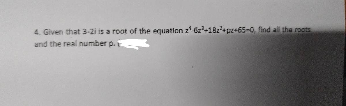 4. Given that 3-2i is a root of the equation z-6z³+18z²+pz+65-0, find all the roots
and the real number p.