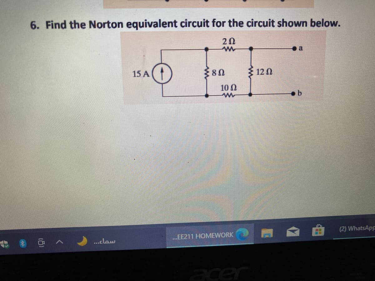 6. Find the Norton equivalent circuit for the circuit shown below.
20
a
15 A(
3 12 0
10 Ω
(2) WhatsApp
m
...claw
...EE211 HOMEWORK
acer
