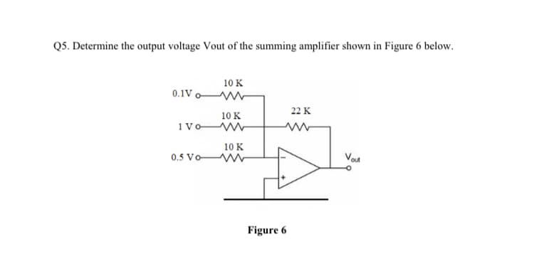 Q5. Determine the output voltage Vout of the summing amplifier shown in Figure 6 below.
10 K
0.1V
22 K
10 Κ
1vo W
10 K
Vou
0.5 Vo W
Figure 6
