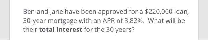 Ben and Jane have been approved for a $220,000 loan,
30-year mortgage with an APR of 3.82%. What will be
their total interest for the 30 years?
