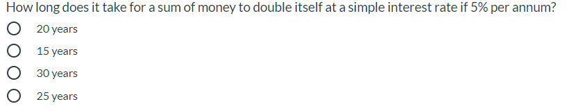 How long does it take for a sum of money to double itself at a simple interest rate if 5% per annum?
O 20 years
O 15 years
О з0 уеears
O 25 years
