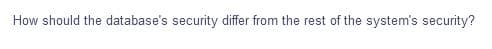 How should the database's security differ from the rest of the system's security?
