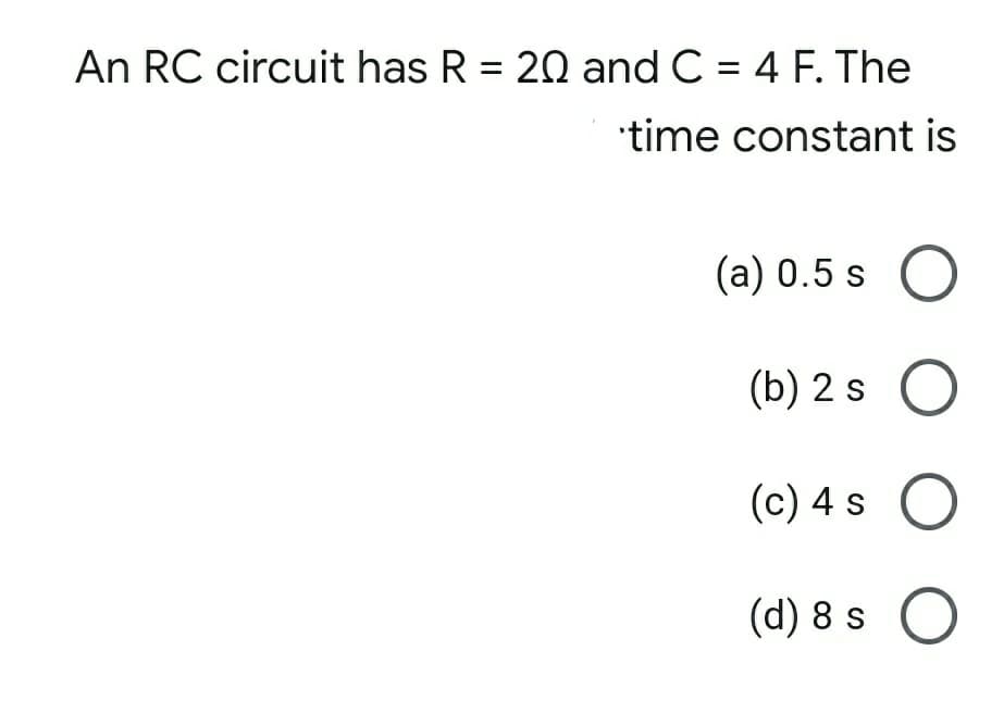 An RC circuit has R = 20 and C = 4 F. The
%3D
time constant is
(a) 0.5 s O
(b) 2 s O
(c) 4 s C
(d) 8 s O
