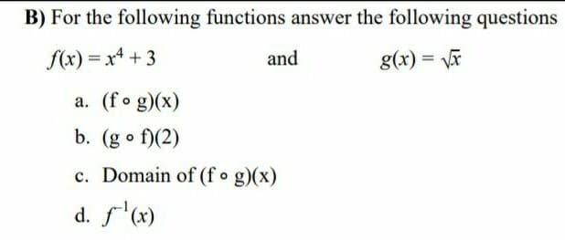 B) For the following functions answer the following questions
f(x) = x + 3
and
g(x) =
%3D
a. (fo g)(x)
b. (g o f)(2)
c. Domain of (f • g)(x)
d. f'(x)
