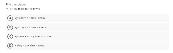 Find the solution.
y - x- xy cotx) dx +x dy = 0
xy sinx =c+ sinx - xcosx
B) xy cosy =c+ sinx - x secx
xy tanx = ccosy +secx - XCOSX
x siny = cx+ sinx - xcoSx
