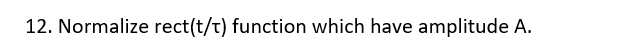 12. Normalize rect(t/t) function which have amplitude A.
