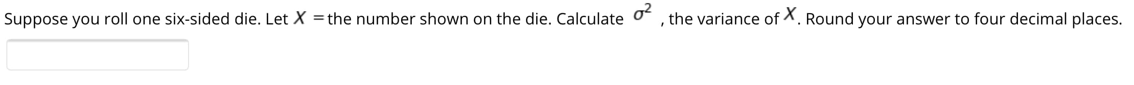 Suppose you roll one six-sided die. Let X =the number shown on the die. Calculate o
the variance of X. Round your answer to four decimal places.
