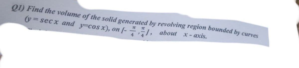 Q1) Find the volume of the solid generated by revolving region bounded by curves
(y=secx and y=cos x), on [-1, about x-axis.
4