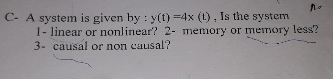 no
C- A system is given by: y(t) =4x (t), Is the system
1- linear or nonlinear? 2- memory or memory less?
3- causal or non causal?