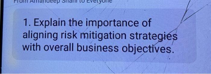 From
1. Explain the importance of
aligning risk mitigation strategies
with overall business objectives.
