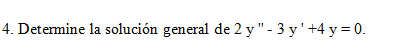 4. Determine la solución general de 2 y "- 3 y'+4 y = 0.
