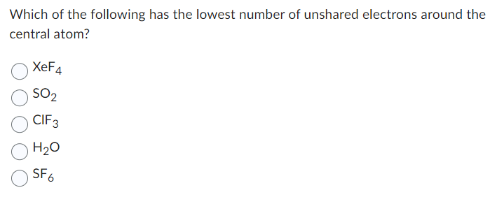 Which of the following has the lowest number of unshared electrons around the
central atom?
XeF4
SO₂
CIF 3
H₂O
SF6