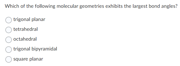 Which of the following molecular geometries exhibits the largest bond angles?
trigonal planar
tetrahedral
octahedral
trigonal bipyramidal
square planar