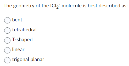 The geometry of the ICl₂ molecule is best described as:
bent
tetrahedral
T-shaped
linear
trigonal planar