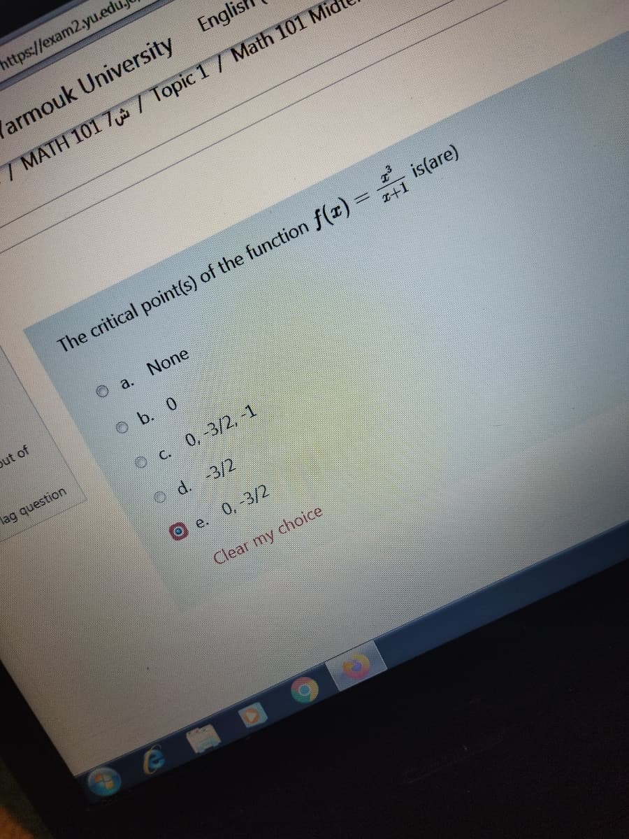 https://exam2.yu.edu
armouk University Englis
7 MATH 101 7 / Topic 1/ Math 101 Mic
The critical point(s) of the function f(x) =
is(are)
T+1
O a.
None
out of
O b. 0
lag question
O c. 0,-3/2, -1
O d. -3/2
Oe. 0,-3/2
Clear my
choice
