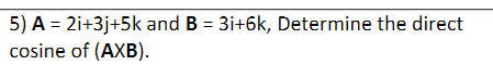 5) A = 2i+3j+5k and B = 3i+6k, Determine the direct
cosine of (AXB).
