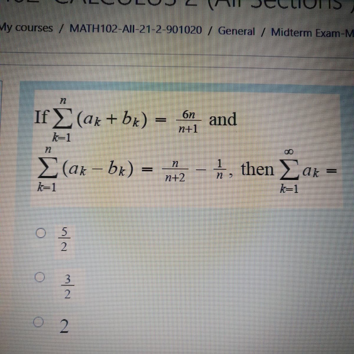 My courses / MATH102-All-21-2-901020/ General / Midterm Exam-M.
IΣ (a + bi)
б
and
n+1
k-1
E(ax- bx)
+ then > ak =
n+2
k-1
k-1
O 5
2
3
2.
2.
