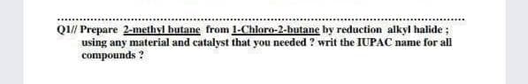 Q1// Prepare 2-methyl butane from 1-Chloro-2-butane by reduction alkyl halide ;
using any material and catalyst that you needed ? writ the IUPAC name for all
compounds ?
