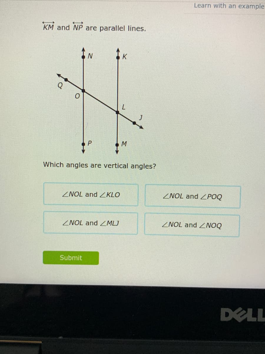 Learn with an example
KM and NP are parallel lines.
Which angles are vertical angles?
ZNOL and KLO
ZNOL and ZPOQ
ZNOL and MLJ
ZNOL and ZNOQ
Submit
DELL
