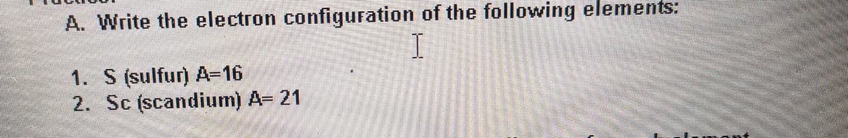 A. Write the electron configuration of the following elements:
I
1. S (sulfur) A=16
2. Sc (scandium) A= 21
E