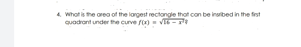 4. What is the area of the largest rectangle that can be insribed in the first
quadrant under the curve f(x)=√16 - x²?