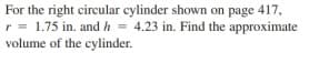 For the right circular cylinder shown on page 417,
r = 1.75 in. andh = 4.23 in. Find the approximate
volume of the cylinder.
