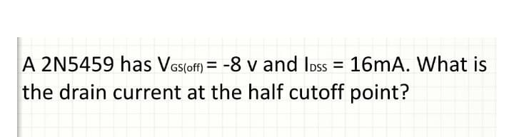 A 2N5459 has Vos(off) = -8 v and Ioss = 16MA. What is
the drain current at the half cutoff point?
%3D
