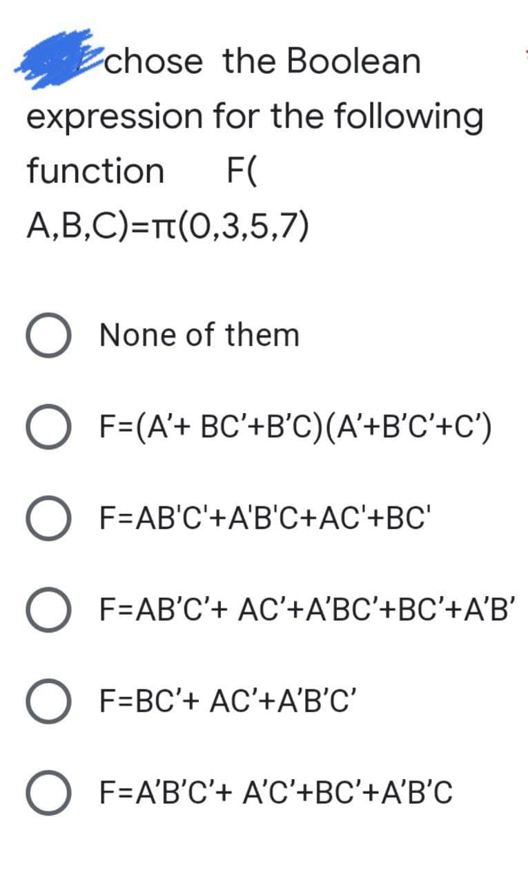 chose the Boolean
expression for the following
function
F(
A,B,C)=Tt(0,3,5,7)
None of them
O F=(A'+ BC'+B'C)(A'+B'C'+C')
F=AB'C'+A'B'C+AC'+BC'
F=AB'C'+ AC'+A'BC'+BC'+A'B'
F=BC'+ AC'+A'B'C'
O F=A'B'C'+ A'C'+BC'+A'B'C
