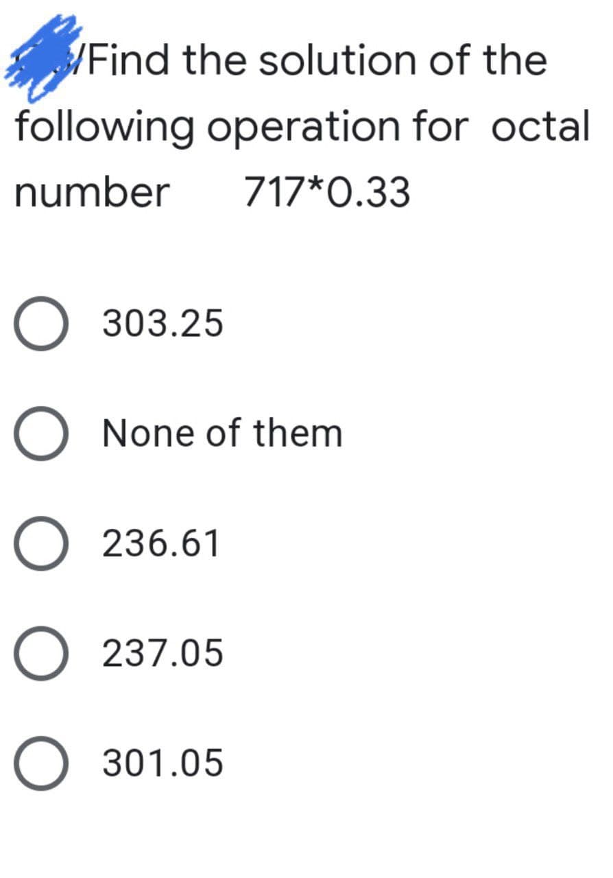 /Find the solution of the
following operation for octal
number
717*0.33
O 303.25
O None of them
O 236.61
O 237.05
O 301.05
