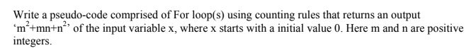 Write a pseudo-code comprised of For loop(s) using counting rules that returns an output
'm²+mn+n" of the input variable x, where x starts with a initial value 0. Here m and n are positive
integers.
2.
