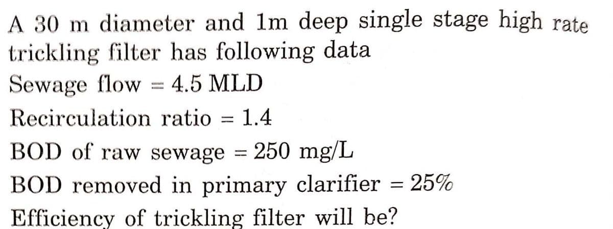 A 30 m diameter and 1m deep single stage high rate
trickling filter has following data
Sewage flow
= 4.5 MLD
Recirculation ratio = 1.4
BOD of raw sewage = 250 mg/L
BOD removed in primary clarifier = 25%
Efficiency of trickling filter will be?
