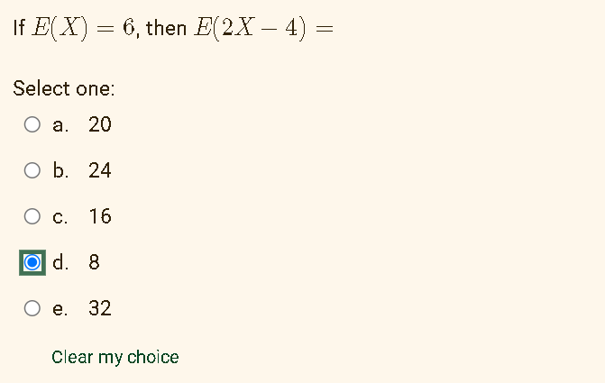 If E(X) = 6, then E(2X — 4) =
-
Select one:
O a. 20
O b. 24
O c. 16
O d. 8
e. 32
Clear my choice