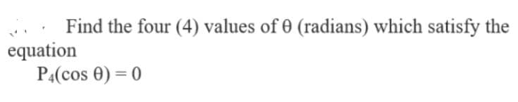 Find the four (4) values of 0 (radians) which satisfy the
equation
P4(cos 0) = 0
