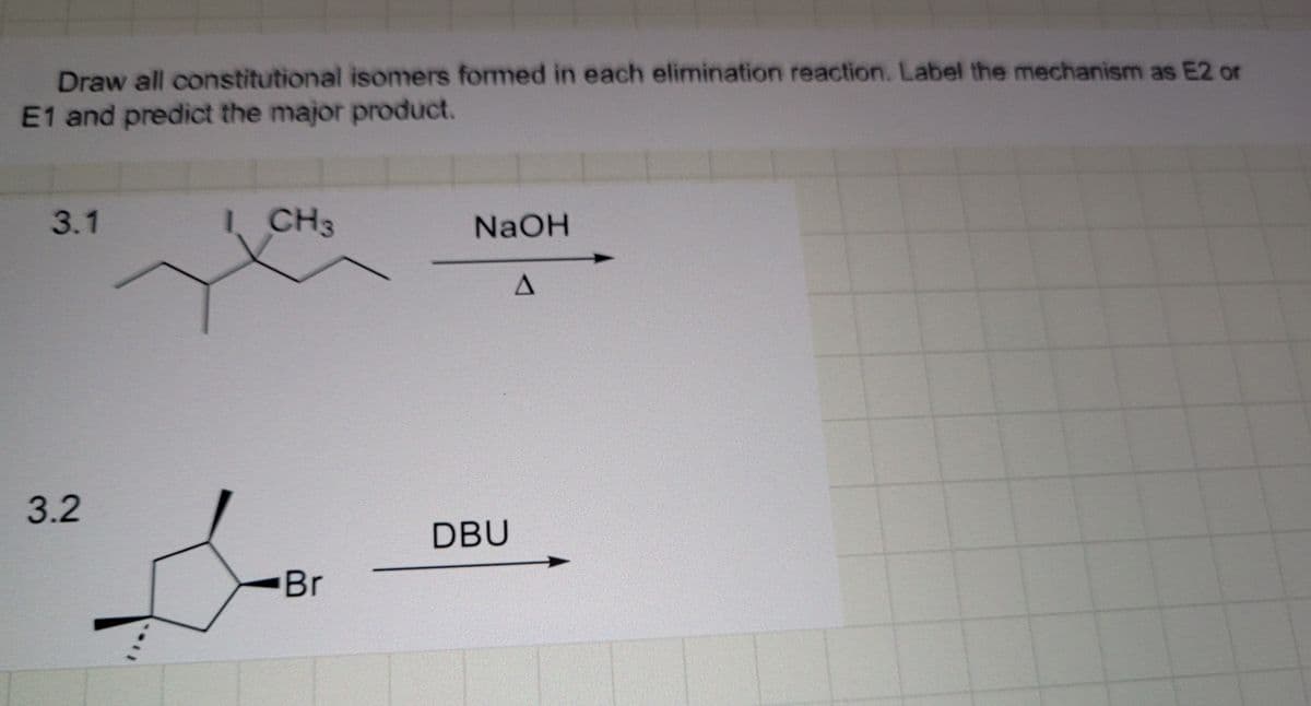 Draw all constitutional isomers formed in each elimination reaction. Label the mechanism as E2 or
E1 and predict the major product.
3.1
1 CH3
NaOH
A
3.2
DBU
Br