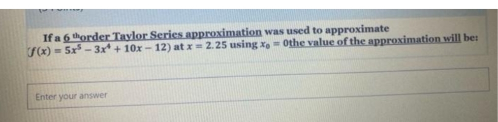 If a 6 thorder Taylor Series approximation was used to approximate
fx) = 5x – 3x + 10x – 12) at x = 2.25 using x, = 0the value of the approximation will be:
Enter your answer
