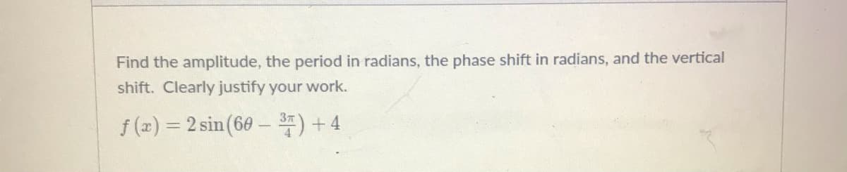 Find the amplitude, the period in radians, the phase shift in radians, and the vertical
shift. Clearly justify your work.
f (x) = 2 sin (60 - ) + 4
