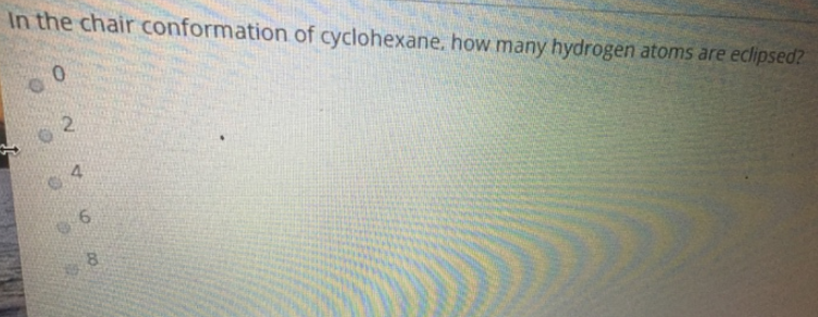 In the chair conformation of cyclohexane, how many hydrogen atoms are eclipsed?
0
2
O
4
6
8
DO