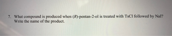 7. What compound is produced when (R)-pentan-2-ol is treated with TsCl followed by Nal?
Write the name of the product.